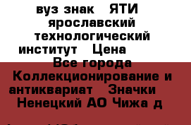 1.1) вуз знак : ЯТИ - ярославский технологический институт › Цена ­ 389 - Все города Коллекционирование и антиквариат » Значки   . Ненецкий АО,Чижа д.